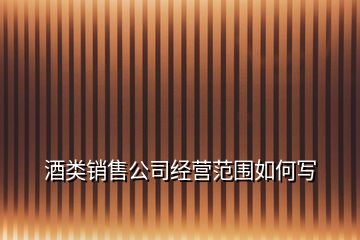 酒类销售公司经营范围如何写