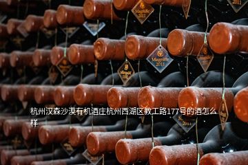 杭州汉森沙漠有机酒庄杭州西湖区教工路177号的酒怎么样