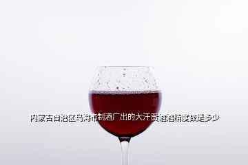 内蒙古自治区乌海市制酒厂出的大汗贡酒酒精度数是多少