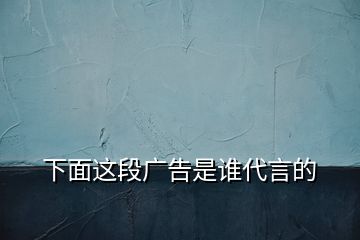 下面这段广告是谁代言的