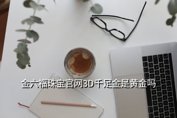 金六福珠宝官网3D千足金是黄金吗
