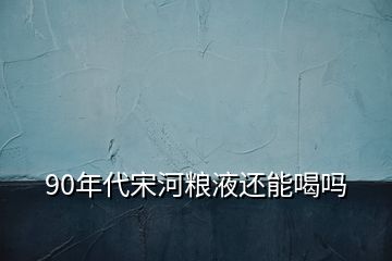 90年代宋河粮液还能喝吗