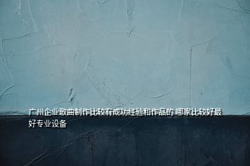 广州企业歌曲制作比较有成功经验和作品的 哪家比较好最好专业设备