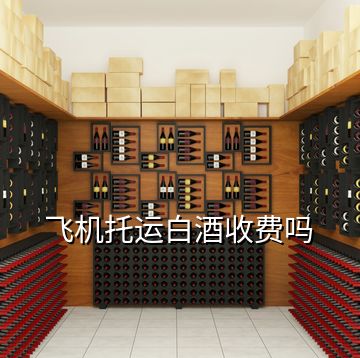 飞机托运白酒收费吗