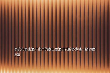 泰安市泰山酒厂出产的泰山龙酒青花的多少钱一瓶39度500