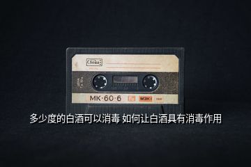 多少度的白酒可以消毒 如何让白酒具有消毒作用