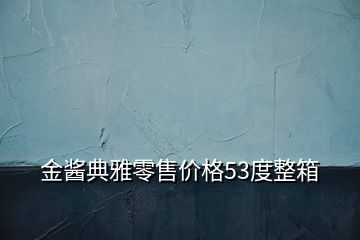 金酱典雅零售价格53度整箱