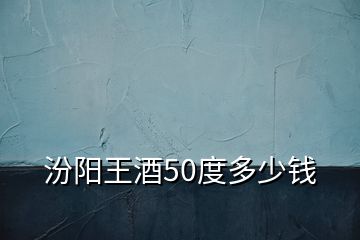 汾阳王酒50度多少钱