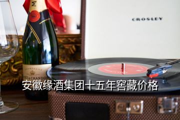 安徽缘酒集团十五年窖藏价格