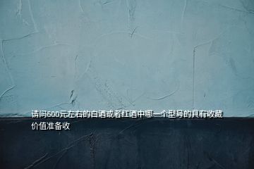 请问600元左右的白酒或者红酒中哪一个型号的具有收藏价值准备收