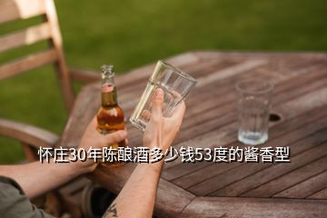 怀庄30年陈酿酒多少钱53度的酱香型