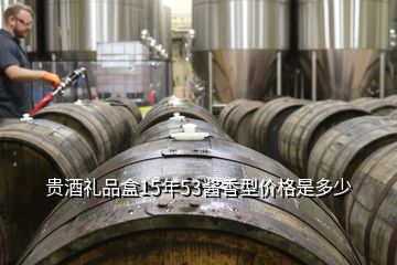 贵酒礼品盒15年53酱香型价格是多少