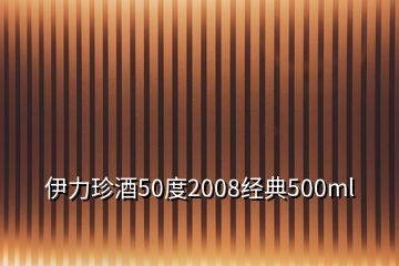 伊力珍酒50度2008经典500ml