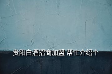 贵阳白酒招商加盟 帮忙介绍个