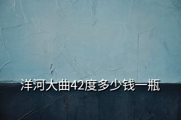 洋河大曲42度多少钱一瓶