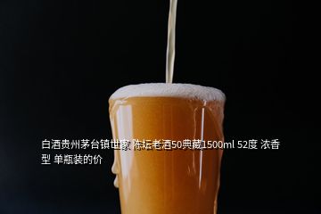 白酒贵州茅台镇世家 陈坛老酒50典藏1500ml 52度 浓香型 单瓶装的价