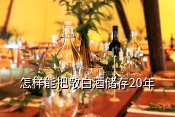 怎样能把散白酒储存20年