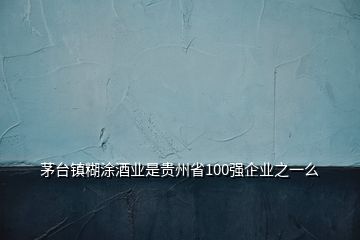 茅台镇糊涂酒业是贵州省100强企业之一么