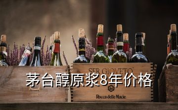 茅台醇原浆8年价格