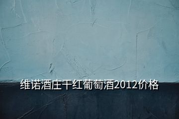 维诺酒庄干红葡萄酒2012价格