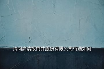 请问高清扳倒井股份有限公司待遇如何