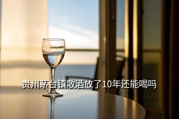 贵州茅台镇散酒放了10年还能喝吗