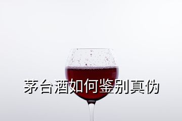 茅台酒如何鉴别真伪