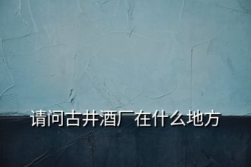 请问古井酒厂在什么地方