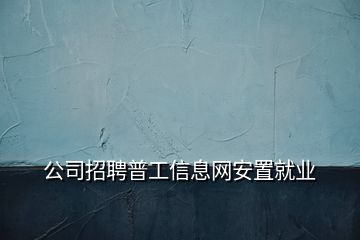 公司招聘普工信息网安置就业