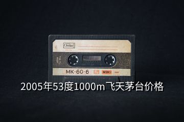 2005年53度1000m飞天茅台价格