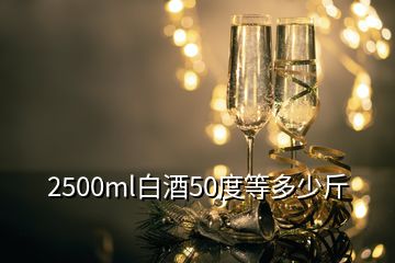2500ml白酒50度等多少斤