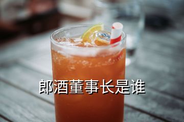 郎酒董事长是谁