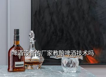 啤酒设备的厂家教酿啤酒技术吗