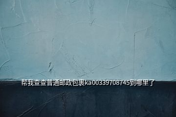 帮我查查普通邮政包裹ka00339708745到哪里了