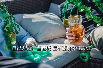 自己办酒厂当老板 要不要身体健康证