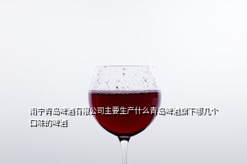 南宁青岛啤酒有限公司主要生产什么青岛啤酒旗下哪几个口味的啤酒