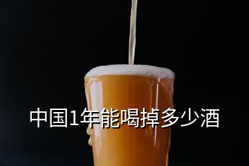 中国1年能喝掉多少酒