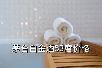 茅台白金酒53度价格