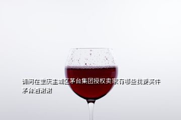 请问在重庆主城区茅台集团授权卖家有哪些我要买件茅台酒谢谢