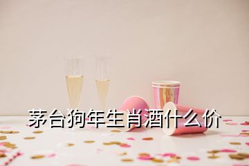 茅台狗年生肖酒什么价