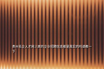 贵州名企人才网上面的企业招聘信息都是真实的吗请教一下