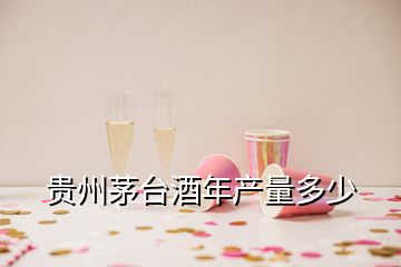 贵州茅台酒年产量多少