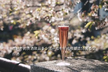贵州产的贵酒致品多少钱一瓶十年纯粮酿造53酱香型白酒