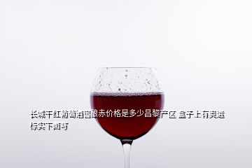 长城干红葡萄酒窖酿赤价格是多少昌黎产区 盒子上有奥运标实下面写