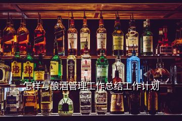 怎样写酿酒管理工作总结工作计划