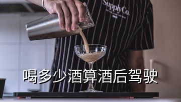 喝多少酒算酒后驾驶