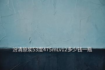 汾清原浆53度475mLv12多少钱一瓶