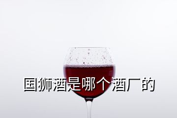 国狮酒是哪个酒厂的