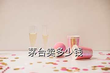 茅台卖多少钱