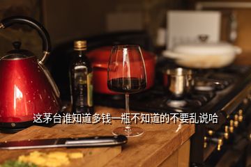 这茅台谁知道多钱一瓶不知道的不要乱说哈